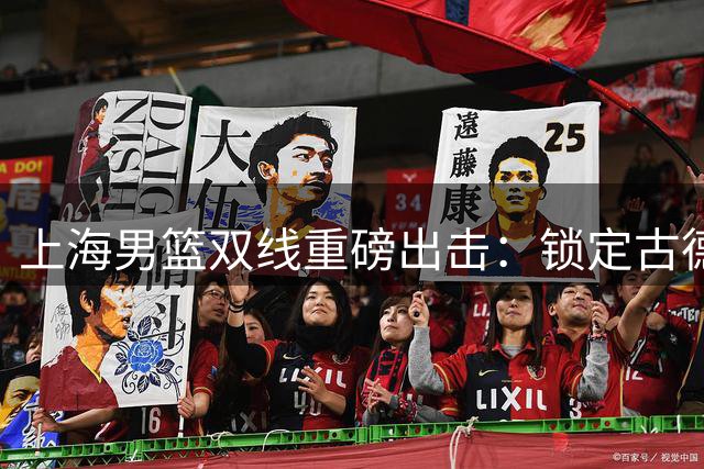 上海男篮双线重磅出击：锁定古德温，胡金秋加盟仍存可能