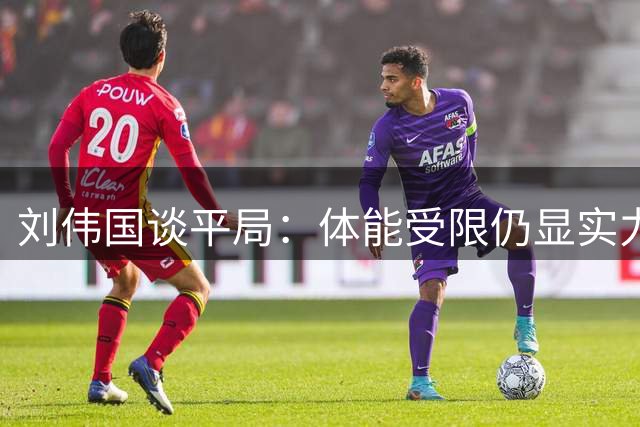 刘伟国谈平局：体能受限仍显实力 感谢远征球迷支持
