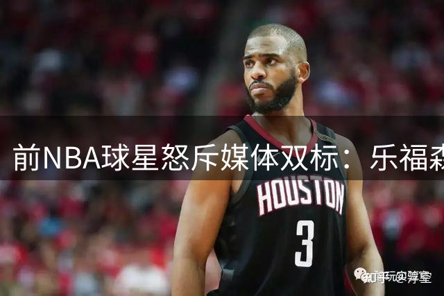 前NBA球星怒斥媒体双标：乐福森林狼数据媲美加内特却遭贬低