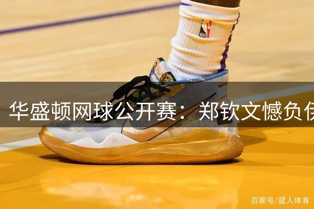 华盛顿网球公开赛：郑钦文憾负伊埃拉 王欣瑜晋级女单次轮