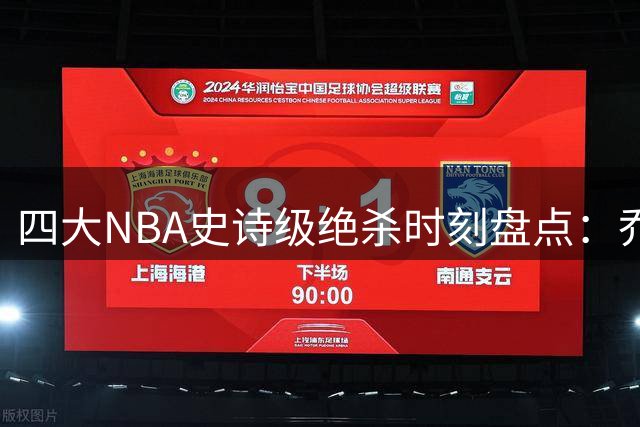 四大NBA史诗级绝杀时刻盘点：乔丹跳投封神一投永载史册