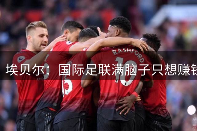 埃贝尔：国际足联满脑子只想赚钱，这让我感到恶心