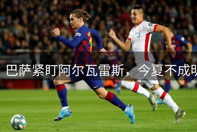 巴萨紧盯阿尔瓦雷斯，今夏不成明年再追