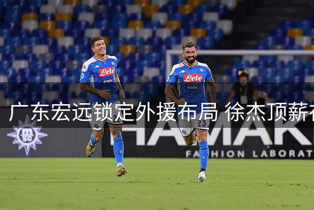 广东宏远锁定外援布局 徐杰顶薪在望 周鹏回归担任助教