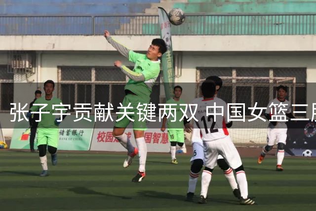 张子宇贡献关键两双 中国女篮三胜热身赛