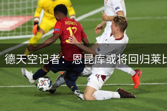 德天空记者：恩昆库或将回归莱比锡 米兰洽谈租借附带买断条款