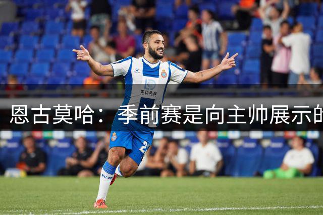 恩古莫哈：季前赛是向主帅展示的绝佳舞台，教练组要求我踢出常态