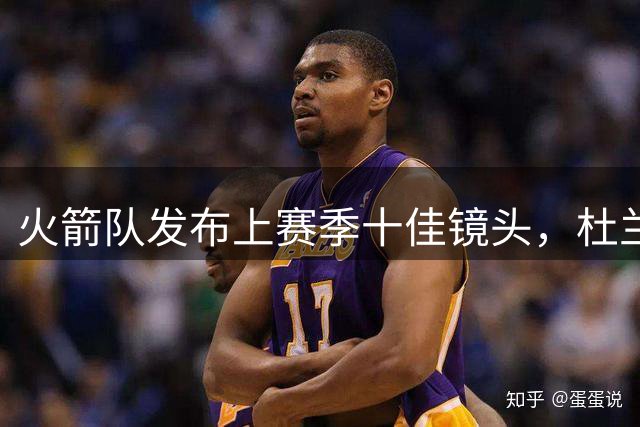 火箭队发布上赛季十佳镜头，杜兰特申京霸气亮相