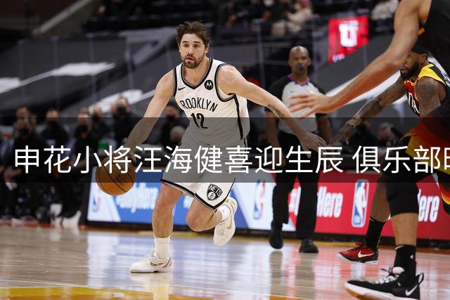 申花小将汪海健喜迎生辰 俱乐部暖心送祝福引热议
