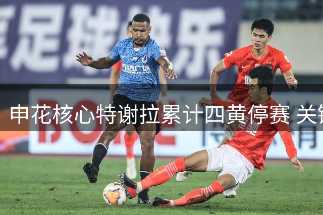 申花核心特谢拉累计四黄停赛 关键战役缺阵影响战术部署