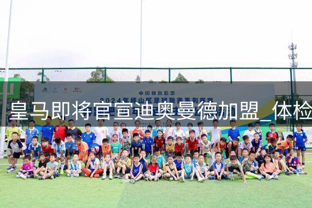 皇马即将官宣迪奥曼德加盟 体检仅待最后确认