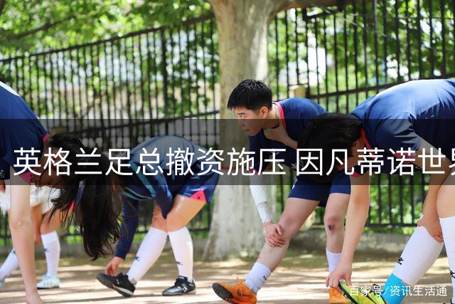 英格兰足总撤资施压 因凡蒂诺世界杯商业化计划受阻