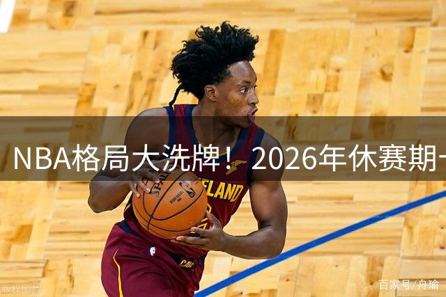 NBA格局大洗牌！2026年休赛期十大震撼交易深度解析