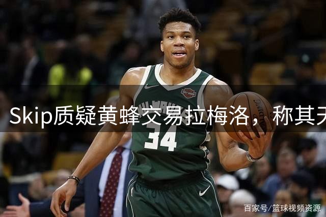 Skip质疑黄蜂交易拉梅洛，称其天赋稀缺出众